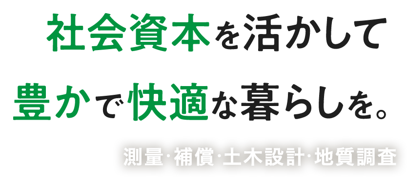 社会資本を活かして豊かで快適な暮らしを。測量・補償・土木設計・地質調査